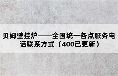 贝姆壁挂炉——全国统一各点服务电话联系方式（400已更新）