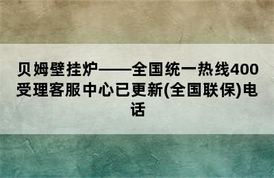 贝姆壁挂炉——全国统一热线400受理客服中心已更新(全国联保)电话