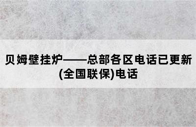 贝姆壁挂炉——总部各区电话已更新(全国联保)电话