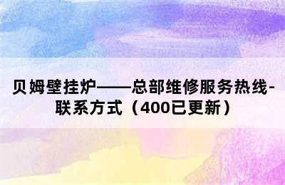 贝姆壁挂炉——总部维修服务热线-联系方式（400已更新）