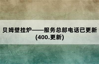 贝姆壁挂炉——服务总部电话已更新(400.更新)