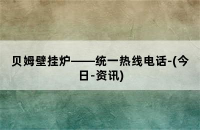 贝姆壁挂炉——统一热线电话-(今日-资讯)