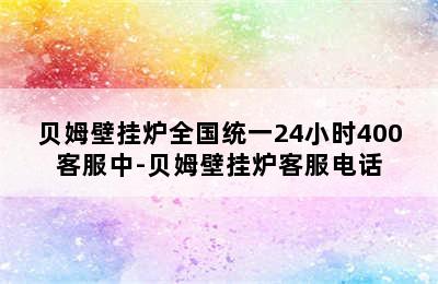 贝姆壁挂炉全国统一24小时400客服中-贝姆壁挂炉客服电话