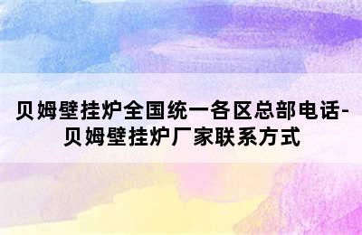 贝姆壁挂炉全国统一各区总部电话-贝姆壁挂炉厂家联系方式