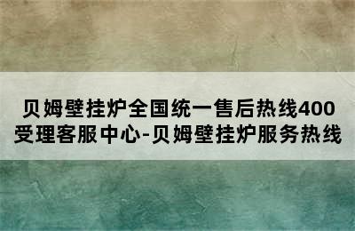 贝姆壁挂炉全国统一售后热线400受理客服中心-贝姆壁挂炉服务热线