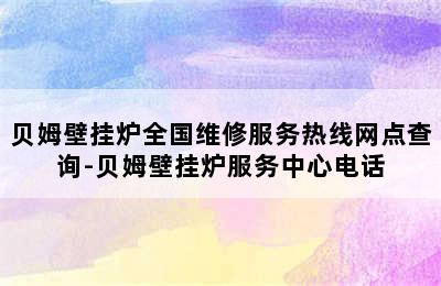 贝姆壁挂炉全国维修服务热线网点查询-贝姆壁挂炉服务中心电话