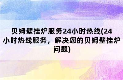 贝姆壁挂炉服务24小时热线(24小时热线服务，解决您的贝姆壁挂炉问题)