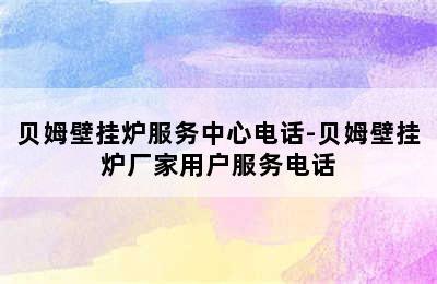 贝姆壁挂炉服务中心电话-贝姆壁挂炉厂家用户服务电话