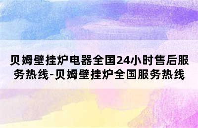 贝姆壁挂炉电器全国24小时售后服务热线-贝姆壁挂炉全国服务热线