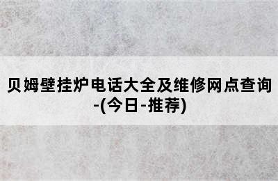 贝姆壁挂炉电话大全及维修网点查询-(今日-推荐)