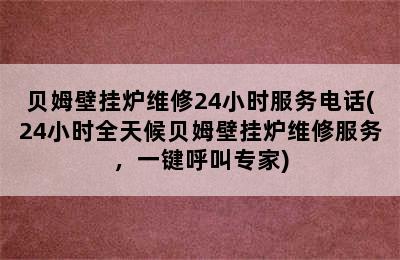 贝姆壁挂炉维修24小时服务电话(24小时全天候贝姆壁挂炉维修服务，一键呼叫专家)