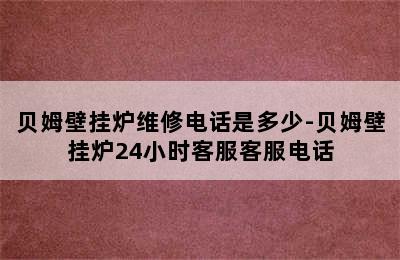 贝姆壁挂炉维修电话是多少-贝姆壁挂炉24小时客服客服电话