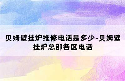 贝姆壁挂炉维修电话是多少-贝姆壁挂炉总部各区电话