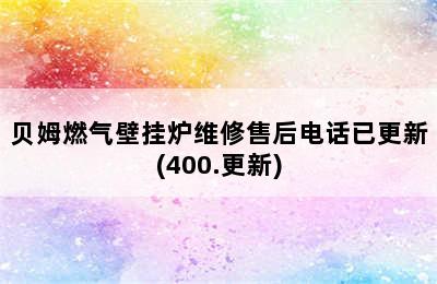 贝姆燃气壁挂炉维修售后电话已更新(400.更新)