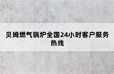 贝姆燃气锅炉全国24小时客户服务热线