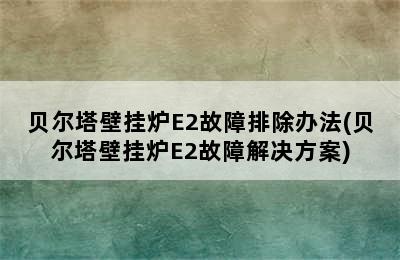 贝尔塔壁挂炉E2故障排除办法(贝尔塔壁挂炉E2故障解决方案)