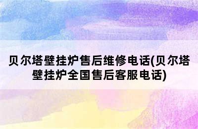 贝尔塔壁挂炉售后维修电话(贝尔塔壁挂炉全国售后客服电话)