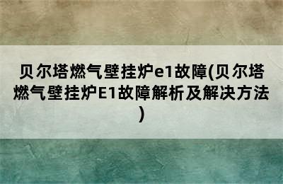 贝尔塔燃气壁挂炉e1故障(贝尔塔燃气壁挂炉E1故障解析及解决方法)