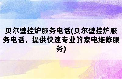 贝尔壁挂炉服务电话(贝尔壁挂炉服务电话，提供快速专业的家电维修服务)