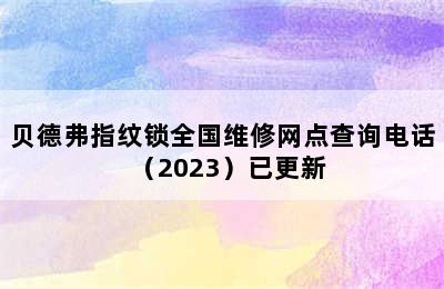 贝德弗指纹锁全国维修网点查询电话（2023）已更新