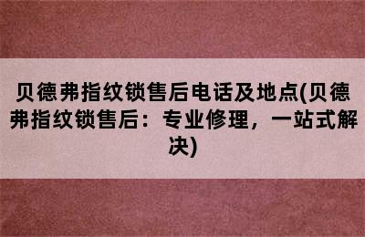 贝德弗指纹锁售后电话及地点(贝德弗指纹锁售后：专业修理，一站式解决)