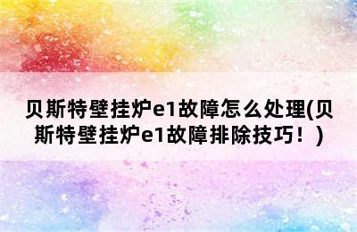 贝斯特壁挂炉e1故障怎么处理(贝斯特壁挂炉e1故障排除技巧！)