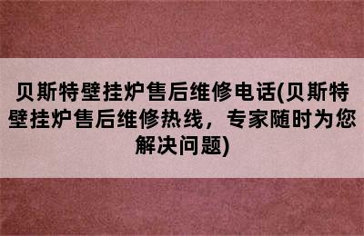 贝斯特壁挂炉售后维修电话(贝斯特壁挂炉售后维修热线，专家随时为您解决问题)