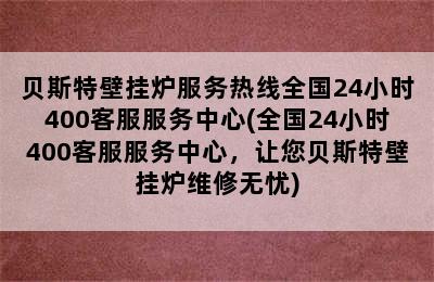 贝斯特壁挂炉服务热线全国24小时400客服服务中心(全国24小时400客服服务中心，让您贝斯特壁挂炉维修无忧)