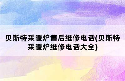 贝斯特采暖炉售后维修电话(贝斯特采暖炉维修电话大全)