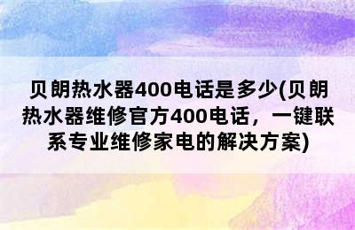 贝朗热水器400电话是多少(贝朗热水器维修官方400电话，一键联系专业维修家电的解决方案)