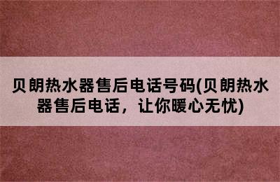 贝朗热水器售后电话号码(贝朗热水器售后电话，让你暖心无忧)