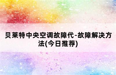 贝莱特中央空调故障代-故障解决方法(今日推荐)