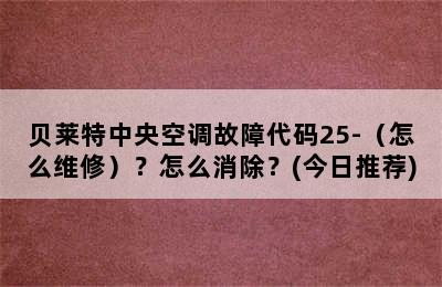 贝莱特中央空调故障代码25-（怎么维修）？怎么消除？(今日推荐)