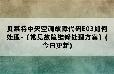 贝莱特中央空调故障代码E03如何处理-（常见故障维修处理方案）(今日更新)