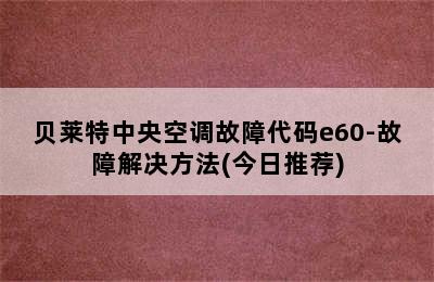 贝莱特中央空调故障代码e60-故障解决方法(今日推荐)