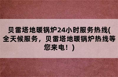 贝雷塔地暖锅炉24小时服务热线(全天候服务，贝雷塔地暖锅炉热线等您来电！)