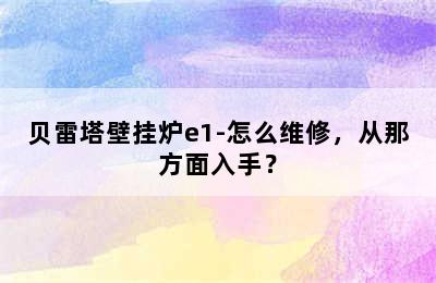 贝雷塔壁挂炉e1-怎么维修，从那方面入手？