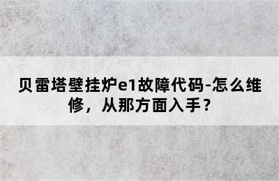 贝雷塔壁挂炉e1故障代码-怎么维修，从那方面入手？