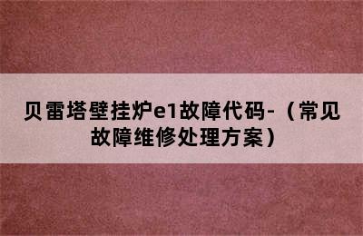 贝雷塔壁挂炉e1故障代码-（常见故障维修处理方案）