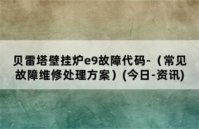 贝雷塔壁挂炉e9故障代码-（常见故障维修处理方案）(今日-资讯)