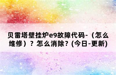 贝雷塔壁挂炉e9故障代码-（怎么维修）？怎么消除？(今日-更新)