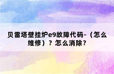 贝雷塔壁挂炉e9故障代码-（怎么维修）？怎么消除？