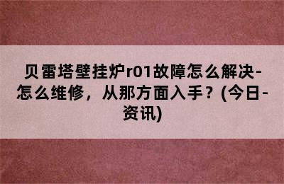 贝雷塔壁挂炉r01故障怎么解决-怎么维修，从那方面入手？(今日-资讯)