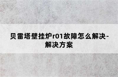 贝雷塔壁挂炉r01故障怎么解决-解决方案