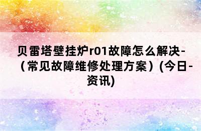 贝雷塔壁挂炉r01故障怎么解决-（常见故障维修处理方案）(今日-资讯)