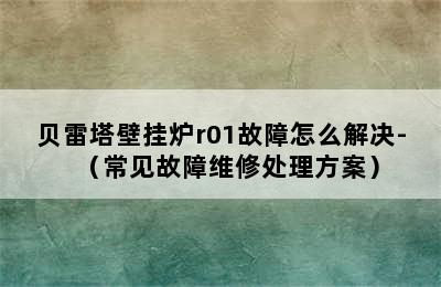 贝雷塔壁挂炉r01故障怎么解决-（常见故障维修处理方案）