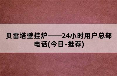 贝雷塔壁挂炉——24小时用户总部电话(今日-推荐)