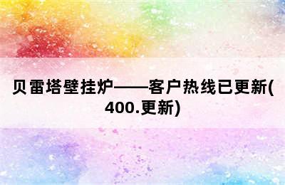 贝雷塔壁挂炉——客户热线已更新(400.更新)