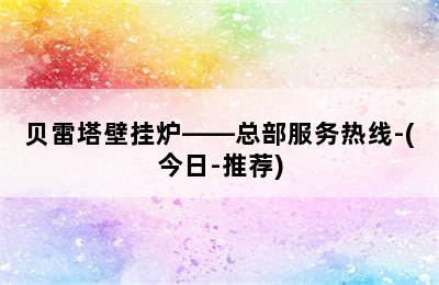 贝雷塔壁挂炉——总部服务热线-(今日-推荐)