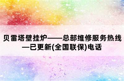 贝雷塔壁挂炉——总部维修服务热线—已更新(全国联保)电话